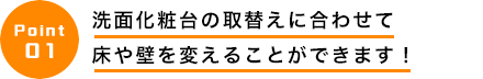 洗面化粧台の取替えに合わせて
床や壁を変えることができます！