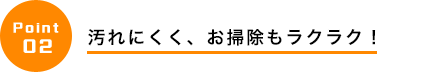 汚れにくく、お掃除もラクラク！