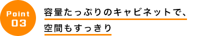 容量たっぷりのキャビネットで、
空間もすっきり