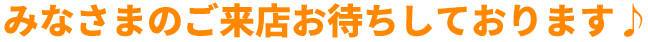 みなさまのご来店お待ちしております